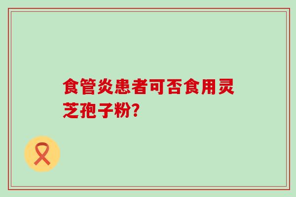 食管炎患者可否食用灵芝孢子粉？