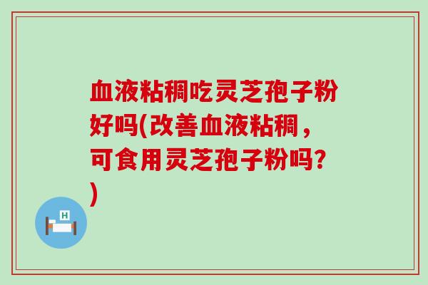 液粘稠吃灵芝孢子粉好吗(改善液粘稠，可食用灵芝孢子粉吗？)