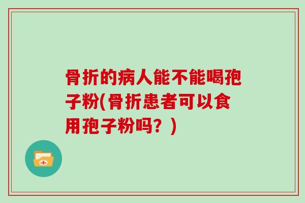 骨折的人能不能喝孢子粉(骨折患者可以食用孢子粉吗？)