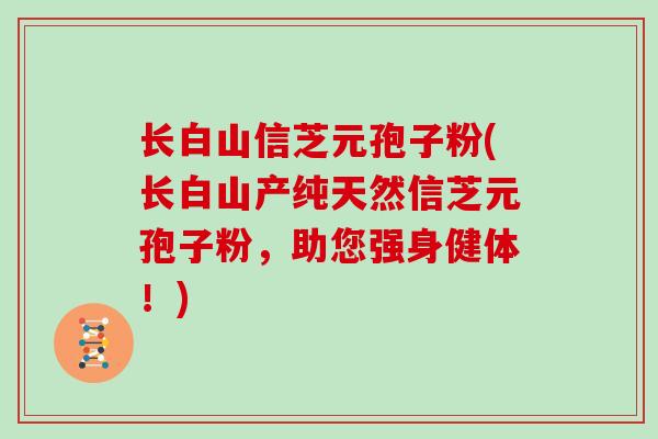 长白山信芝元孢子粉(长白山产纯天然信芝元孢子粉，助您强身健体！)