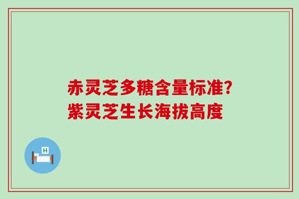 赤灵芝多糖含量标准？紫灵芝生长海拔高度