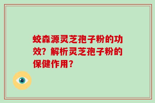 蛟森源灵芝孢子粉的功效？解析灵芝孢子粉的保健作用？