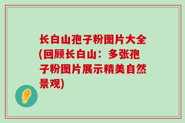 长白山孢子粉图片大全(回顾长白山：多张孢子粉图片展示精美自然景观)