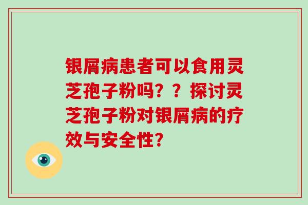 银屑患者可以食用灵芝孢子粉吗？？探讨灵芝孢子粉对银屑的疗效与安全性？