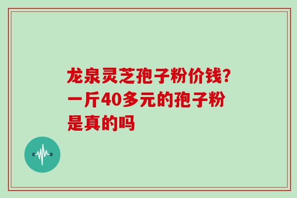 龙泉灵芝孢子粉价钱？一斤40多元的孢子粉是真的吗