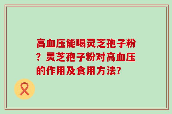 高能喝灵芝孢子粉？灵芝孢子粉对高的作用及食用方法？