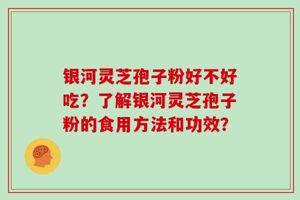 银河灵芝孢子粉好不好吃？了解银河灵芝孢子粉的食用方法和功效？