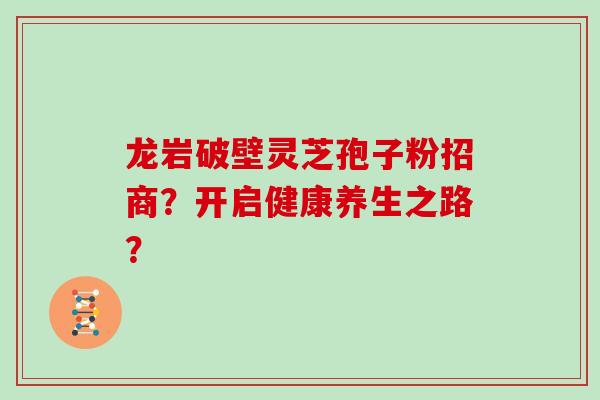 龙岩破壁灵芝孢子粉招商？开启健康养生之路？