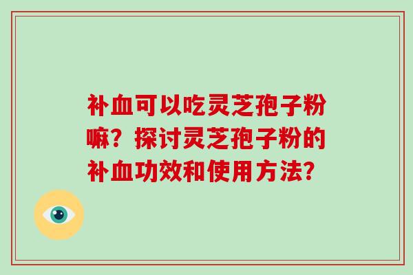 补可以吃灵芝孢子粉嘛？探讨灵芝孢子粉的补功效和使用方法？