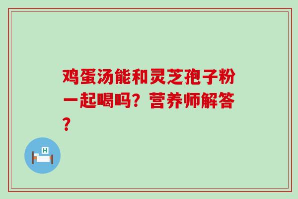 鸡蛋汤能和灵芝孢子粉一起喝吗？营养师解答？