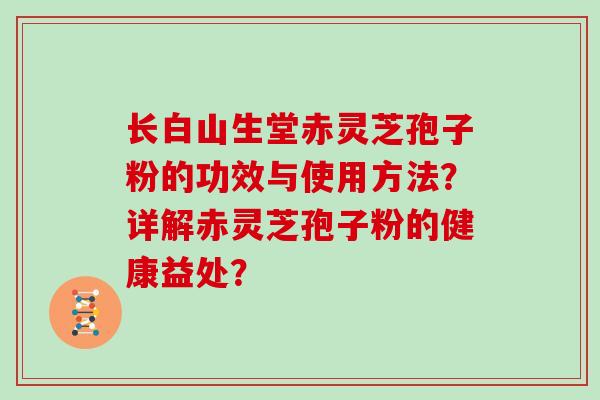 长白山生堂赤灵芝孢子粉的功效与使用方法？详解赤灵芝孢子粉的健康益处？