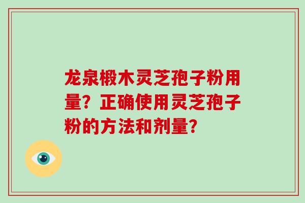 龙泉椴木灵芝孢子粉用量？正确使用灵芝孢子粉的方法和剂量？