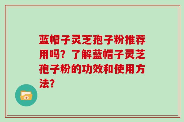 蓝帽子灵芝孢子粉推荐用吗？了解蓝帽子灵芝孢子粉的功效和使用方法？