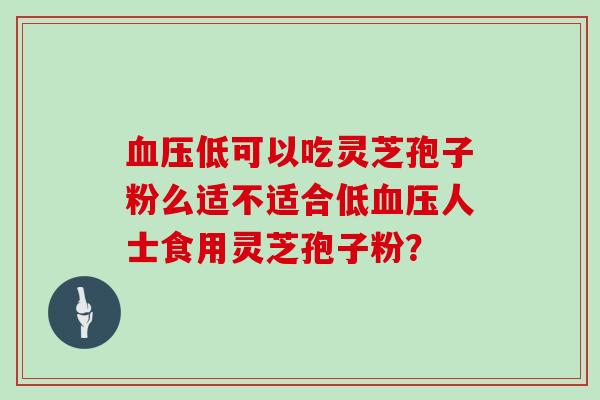 低可以吃灵芝孢子粉么适不适合低人士食用灵芝孢子粉？