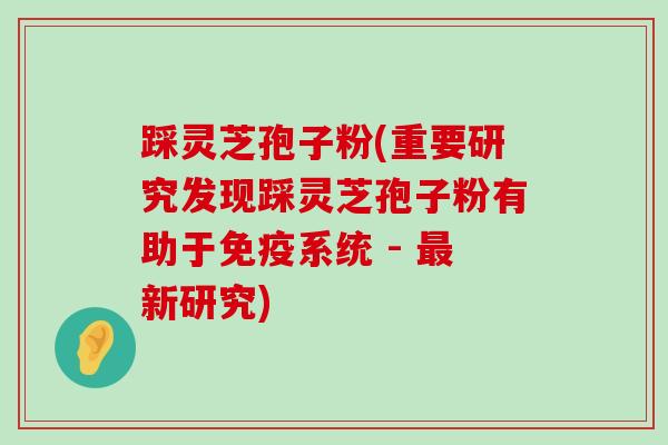 踩灵芝孢子粉(重要研究发现踩灵芝孢子粉有助于免疫系统 - 新研究)