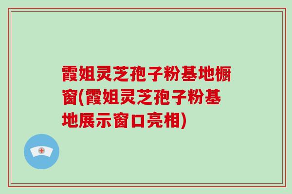 霞姐灵芝孢子粉基地橱窗(霞姐灵芝孢子粉基地展示窗口亮相)