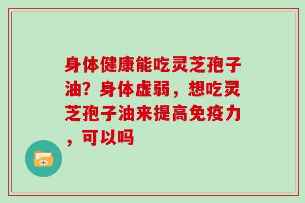 身体健康能吃灵芝孢子油？身体虚弱，想吃灵芝孢子油来提高免疫力，可以吗