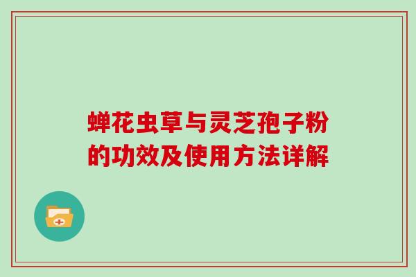 蝉花虫草与灵芝孢子粉的功效及使用方法详解