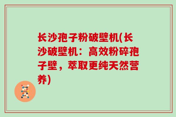 长沙孢子粉破壁机(长沙破壁机：高效粉碎孢子壁，萃取更纯天然营养)