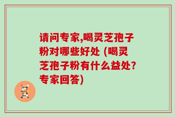 请问专家,喝灵芝孢子粉对哪些好处 (喝灵芝孢子粉有什么益处？专家回答)