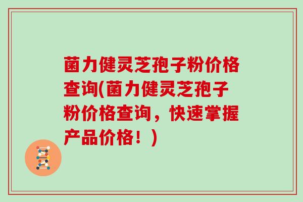 菌力健灵芝孢子粉价格查询(菌力健灵芝孢子粉价格查询，快速掌握产品价格！)