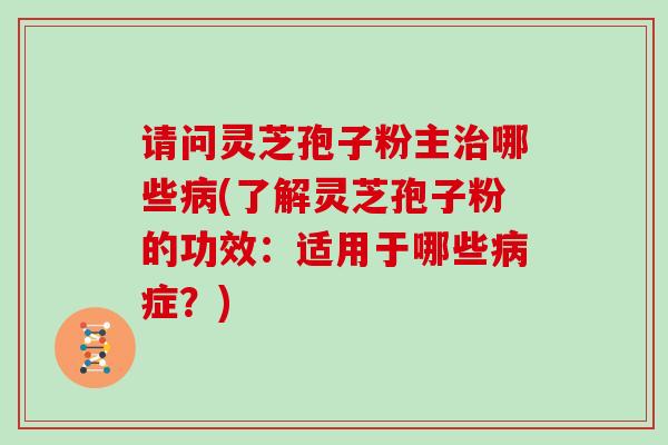 请问灵芝孢子粉主哪些(了解灵芝孢子粉的功效：适用于哪些症？)