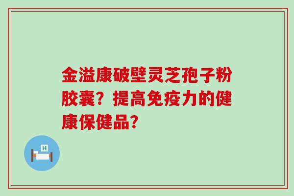 金溢康破壁灵芝孢子粉胶囊？提高免疫力的健康保健品？