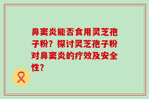 鼻窦炎能否食用灵芝孢子粉？探讨灵芝孢子粉对鼻窦炎的疗效及安全性？