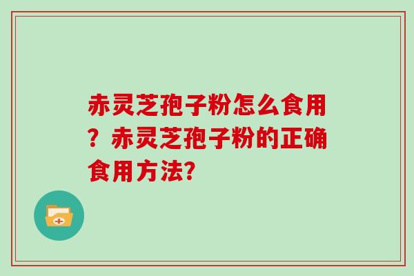 赤灵芝孢子粉怎么食用？赤灵芝孢子粉的正确食用方法？