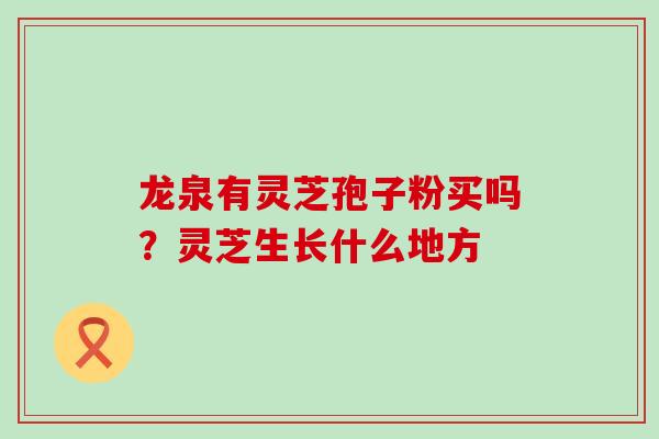 龙泉有灵芝孢子粉买吗？灵芝生长什么地方