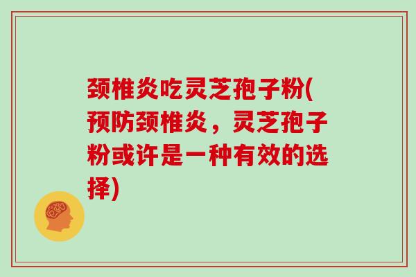 颈椎炎吃灵芝孢子粉(颈椎炎，灵芝孢子粉或许是一种有效的选择)