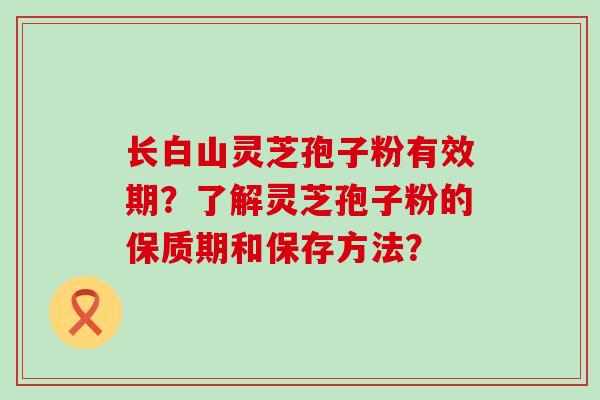 长白山灵芝孢子粉有效期？了解灵芝孢子粉的保质期和保存方法？