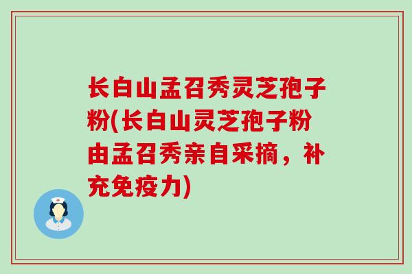 长白山孟召秀灵芝孢子粉(长白山灵芝孢子粉由孟召秀亲自采摘，补充免疫力)