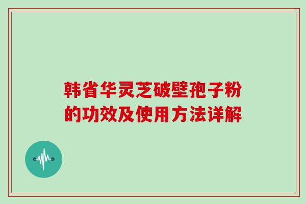 韩省华灵芝破壁孢子粉的功效及使用方法详解