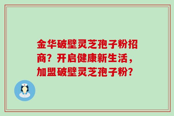 金华破壁灵芝孢子粉招商？开启健康新生活，加盟破壁灵芝孢子粉？