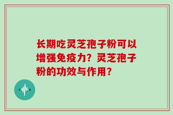 长期吃灵芝孢子粉可以增强免疫力？灵芝孢子粉的功效与作用？