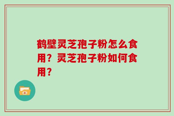 鹤壁灵芝孢子粉怎么食用？灵芝孢子粉如何食用？