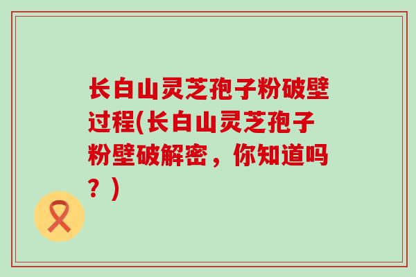 长白山灵芝孢子粉破壁过程(长白山灵芝孢子粉壁破解密，你知道吗？)