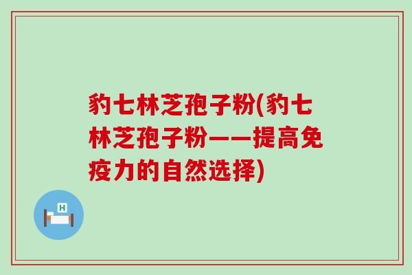 豹七林芝孢子粉(豹七林芝孢子粉——提高免疫力的自然选择)