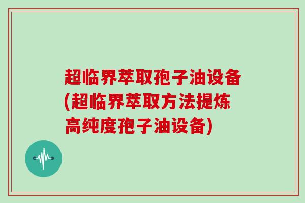 超临界萃取孢子油设备(超临界萃取方法提炼高纯度孢子油设备)