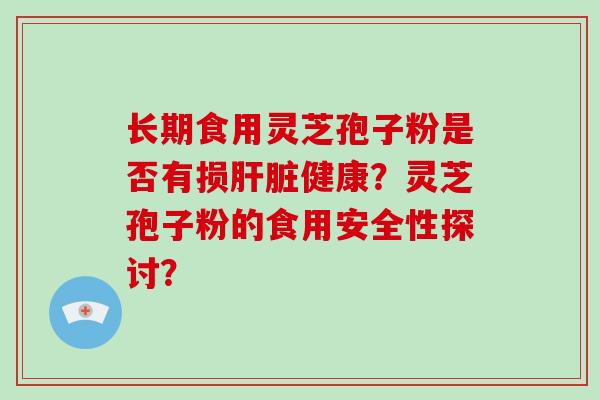 长期食用灵芝孢子粉是否有损健康？灵芝孢子粉的食用安全性探讨？