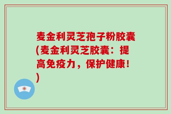 麦金利灵芝孢子粉胶囊(麦金利灵芝胶囊：提高免疫力，保护健康！)