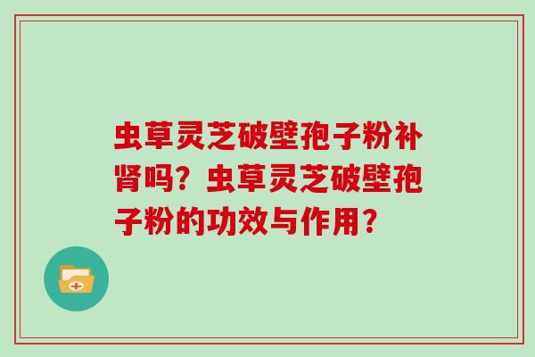 虫草灵芝破壁孢子粉补吗？虫草灵芝破壁孢子粉的功效与作用？