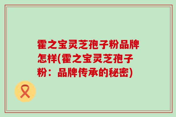 霍之宝灵芝孢子粉品牌怎样(霍之宝灵芝孢子粉：品牌传承的秘密)