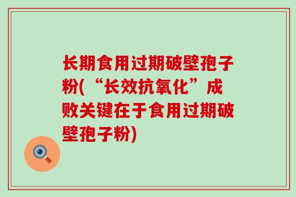 长期食用过期破壁孢子粉(“长效”成败关键在于食用过期破壁孢子粉)