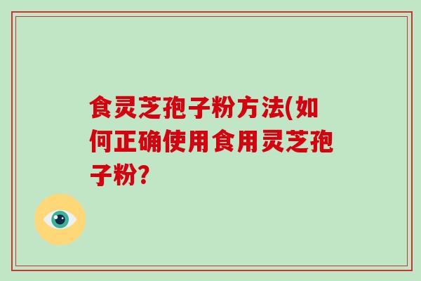 食灵芝孢子粉方法(如何正确使用食用灵芝孢子粉？