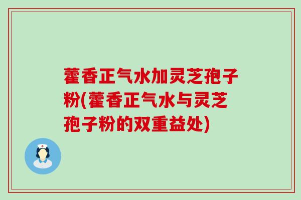 藿香正气水加灵芝孢子粉(藿香正气水与灵芝孢子粉的双重益处)