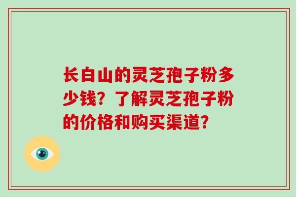 长白山的灵芝孢子粉多少钱？了解灵芝孢子粉的价格和购买渠道？