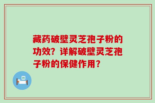 藏药破壁灵芝孢子粉的功效？详解破壁灵芝孢子粉的保健作用？