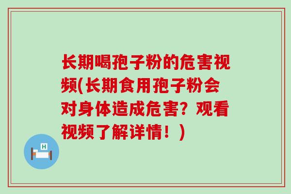 长期喝孢子粉的危害视频(长期食用孢子粉会对身体造成危害？观看视频了解详情！)